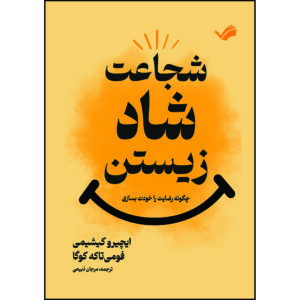 کتاب شجاعت شاد زیستن : چگونه رضایت را خودت بسازی اثر ایچیرو کیشیمی و فومی تاکه کوگا ترجمه مرجان ذبیحی انتشارات بله