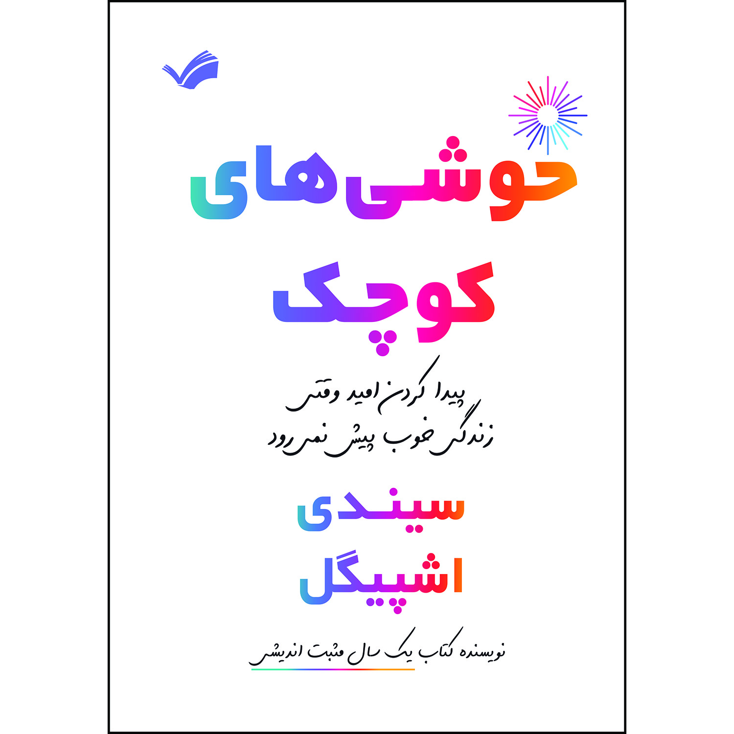 کتاب خوشی‌های کوچک: پیدا کردن امید وقتی زندگی خوب پیش نمی‌رود اثر سیندی اشپیگل ترجمه محمد حیدری‌قالهری انتشارات بله